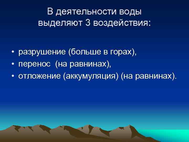 В деятельности воды выделяют 3 воздействия: • разрушение (больше в горах), • перенос (на