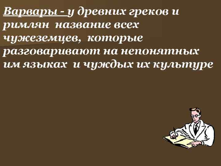 Варвары - у древних греков и римлян название всех чужеземцев, которые разговаривают на непонятных