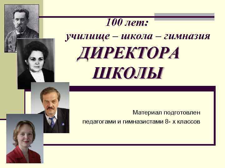 100 лет: училище – школа – гимназия ДИРЕКТОРА ШКОЛЫ Материал подготовлен педагогами и гимназистами