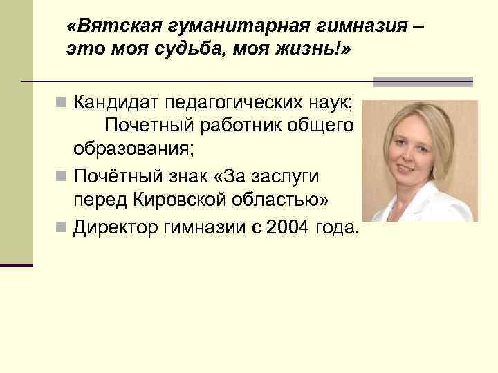  «Вятская гуманитарная гимназия – это моя судьба, моя жизнь!» n Кандидат педагогических наук;