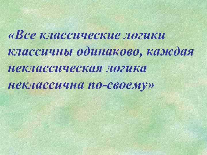  «Все классические логики классичны одинаково, каждая неклассическая логика неклассична по-своему» 