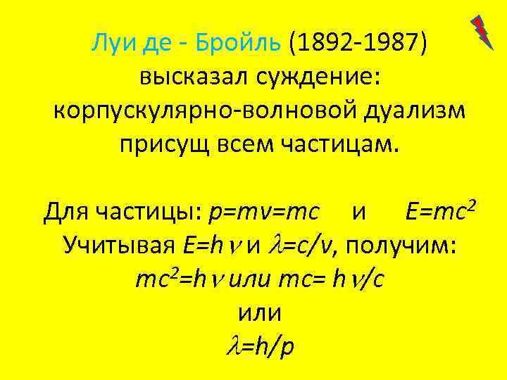 Луи де - Бройль (1892 -1987) высказал суждение: корпускулярно-волновой дуализм присущ всем частицам. Для