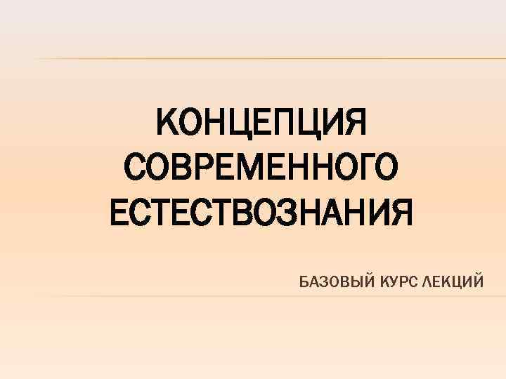 КОНЦЕПЦИЯ СОВРЕМЕННОГО ЕСТЕСТВОЗНАНИЯ БАЗОВЫЙ КУРС ЛЕКЦИЙ 