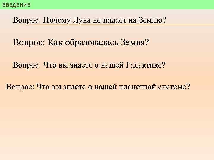 ВВЕДЕНИЕ Вопрос: Почему Луна не падает на Землю? Вопрос: Как образовалась Земля? Вопрос: Что