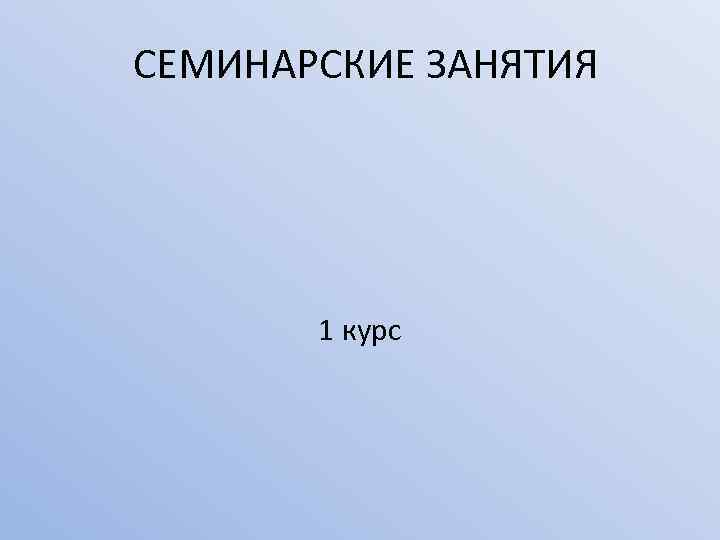 СЕМИНАРСКИЕ ЗАНЯТИЯ 1 курс 