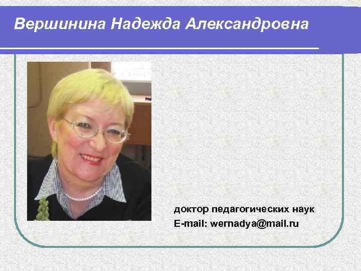 Вершинина Надежда Александровна доктор педагогических наук E-mail: wernadya@mail. ru 