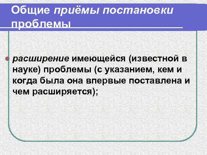Общие приёмы постановки проблемы l расширение имеющейся (известной в науке) проблемы (с указанием, кем
