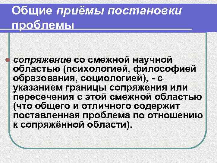 Общие приёмы постановки проблемы l сопряжение со смежной научной областью (психологией, философией образования, социологией),