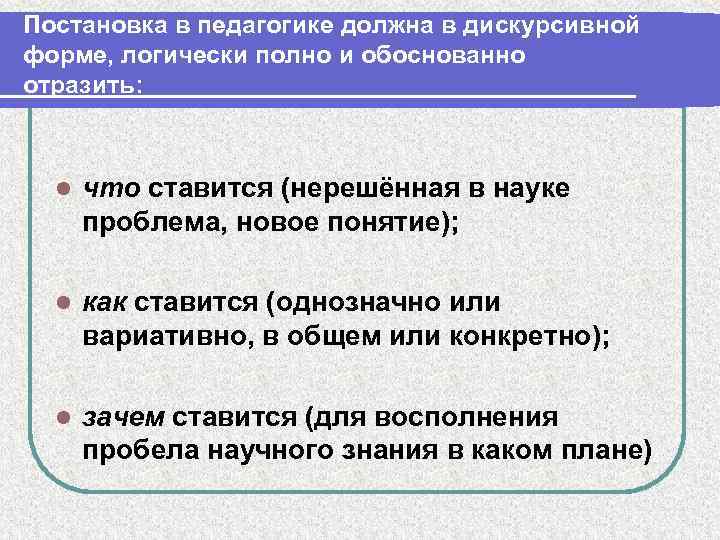 Постановка в педагогике должна в дискурсивной форме, логически полно и обоснованно отразить: l что
