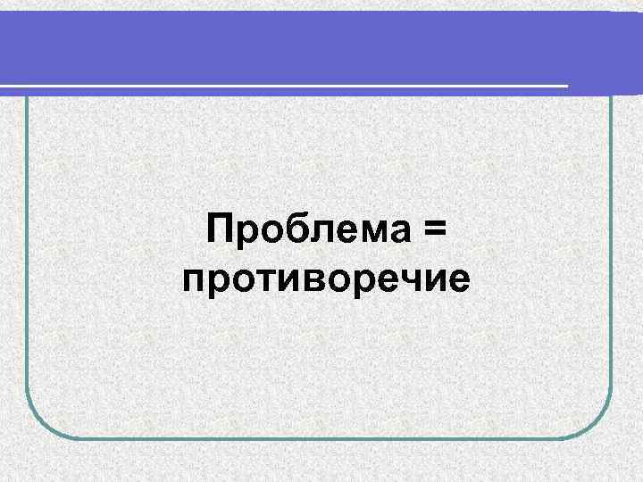 Проблема = противоречие 