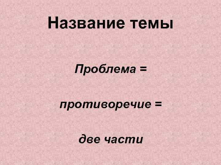 Название темы Проблема = противоречие = две части 