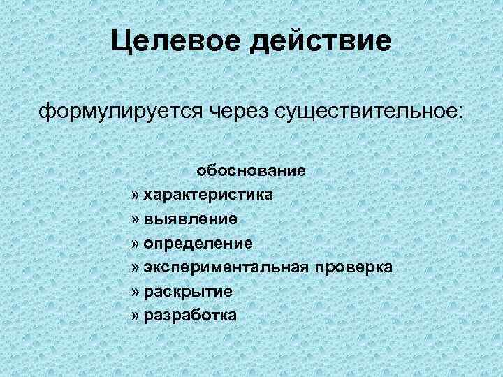Целевое действие формулируется через существительное: обоснование » характеристика » выявление » определение » экспериментальная