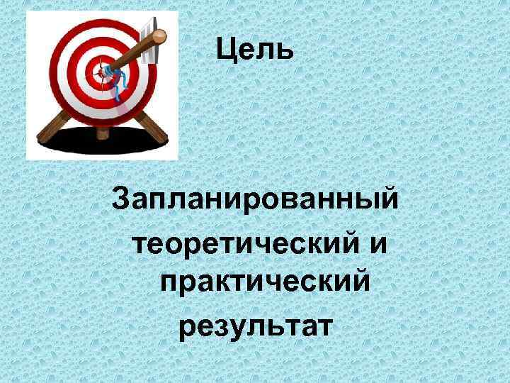 Цель Запланированный теоретический и практический результат 