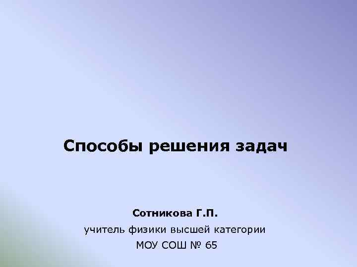 Способы решения задач Сотникова Г. П. учитель физики высшей категории МОУ СОШ № 65