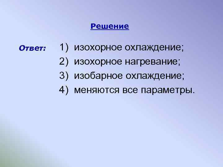 Решение Ответ: 1) 2) 3) 4) изохорное охлаждение; изохорное нагревание; изобарное охлаждение; меняются все