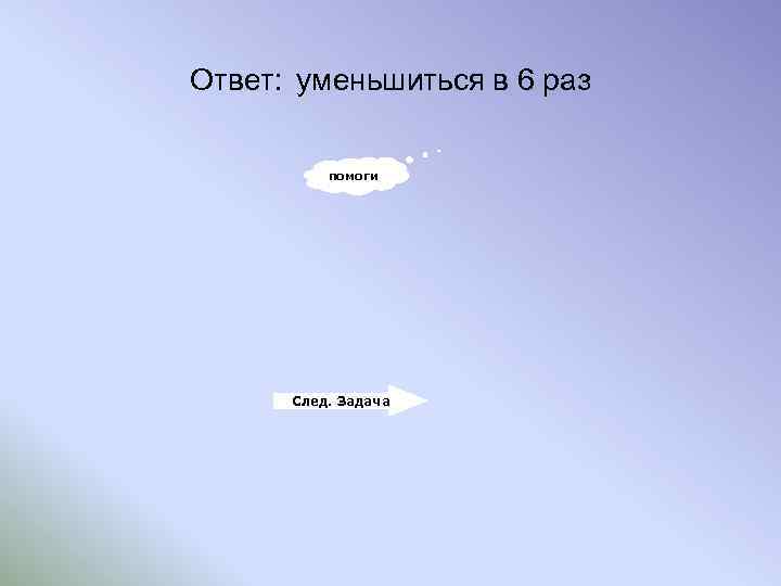 Ответ: уменьшиться в 6 раз помоги След. Задача 