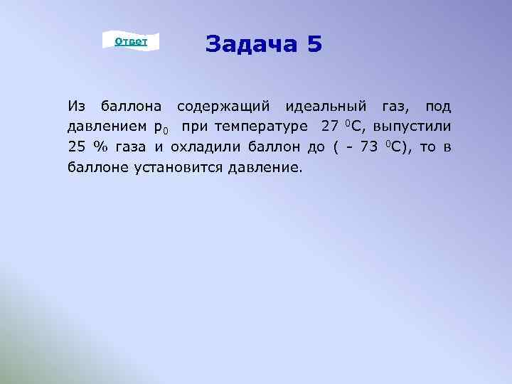 Ответ Задача 5 Из баллона содержащий идеальный газ, под давлением р0 при температуре 27