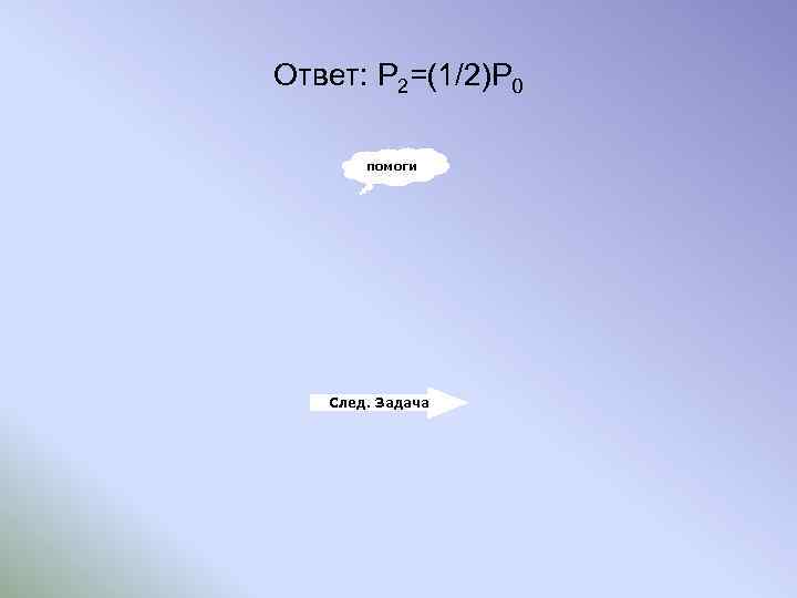Ответ: Р 2=(1/2)Р 0 помоги След. Задача 