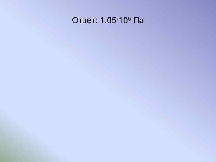 Ответ: 1, 05. 105 Па 