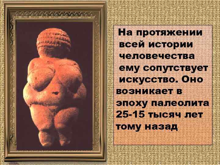 На протяжении всей истории человечества ему сопутствует искусство. Оно возникает в эпоху палеолита 25