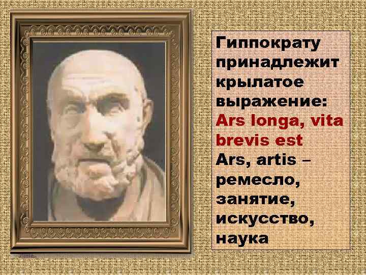 Гиппократу принадлежит крылатое выражение: Ars longa, vita brevis est Ars, artis – ремесло, занятие,