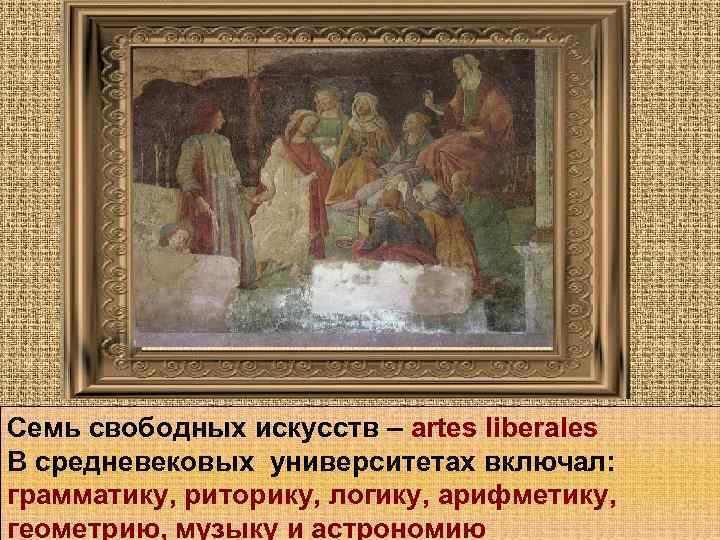 Семь свободных искусств – artes liberales В средневековых университетах включал: грамматику, риторику, логику, арифметику,