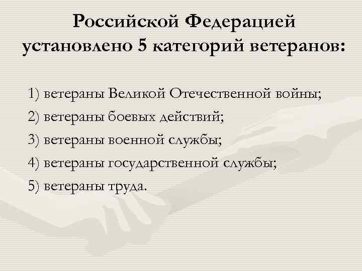 Российской Федерацией установлено 5 категорий ветеранов: 1) ветераны Великой Отечественной войны; 2) ветераны боевых