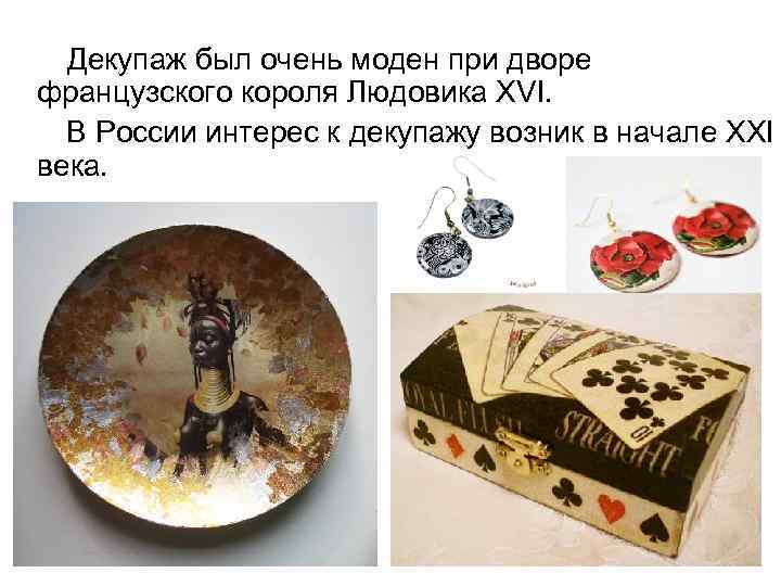  Декупаж был очень моден при дворе французского короля Людовика XVI. В России интерес