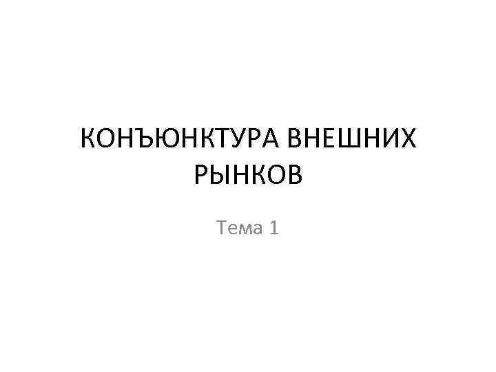 КОНЪЮНКТУРА ВНЕШНИХ РЫНКОВ Тема 1 