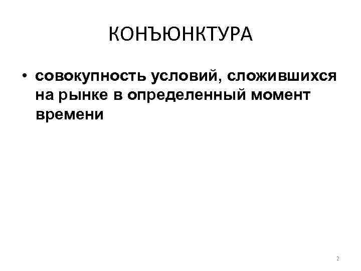 КОНЪЮНКТУРА • совокупность условий, сложившихся на рынке в определенный момент времени 2 