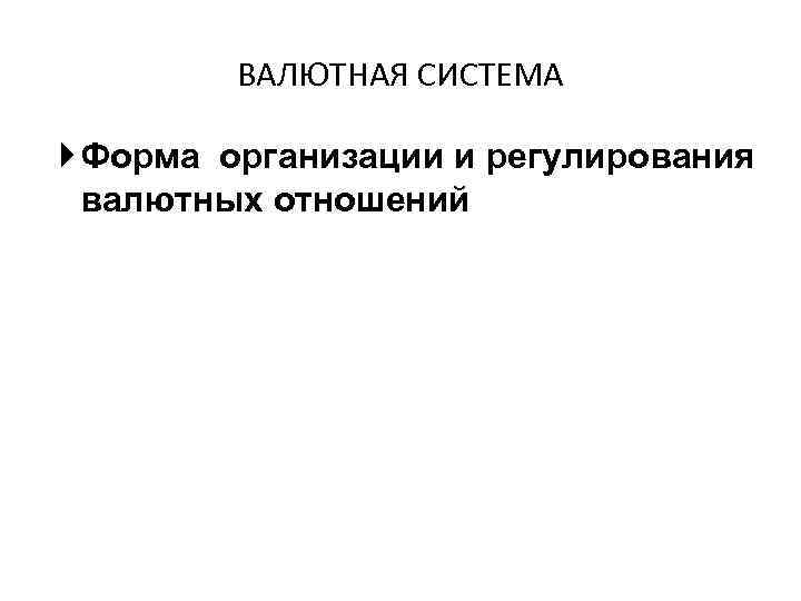 ВАЛЮТНАЯ СИСТЕМА Форма организации и регулирования валютных отношений 