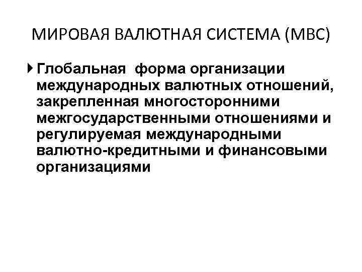 МИРОВАЯ ВАЛЮТНАЯ СИСТЕМА (МВС) Глобальная форма организации международных валютных отношений, закрепленная многосторонними межгосударственными отношениями
