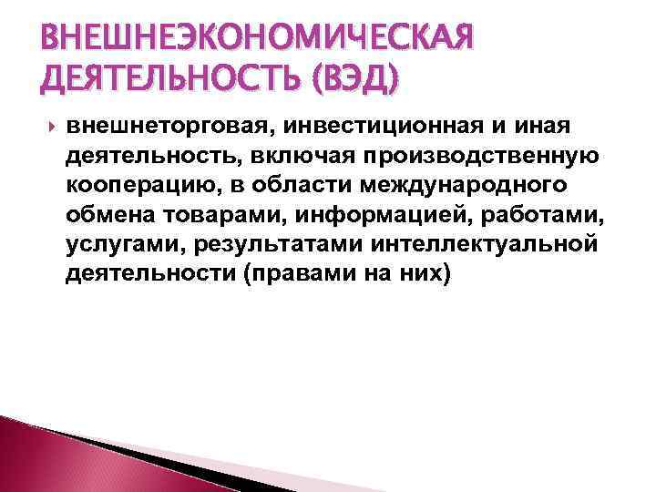 ВНЕШНЕЭКОНОМИЧЕСКАЯ ДЕЯТЕЛЬНОСТЬ (ВЭД) внешнеторговая, инвестиционная и иная деятельность, включая производственную кооперацию, в области международного