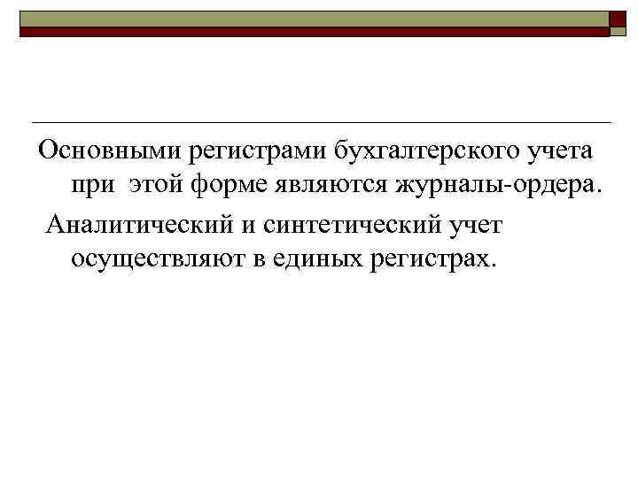 Основными регистрами бухгалтерского учета при этой форме являются журналы-ордера. Аналитический и синтетический учет осуществляют