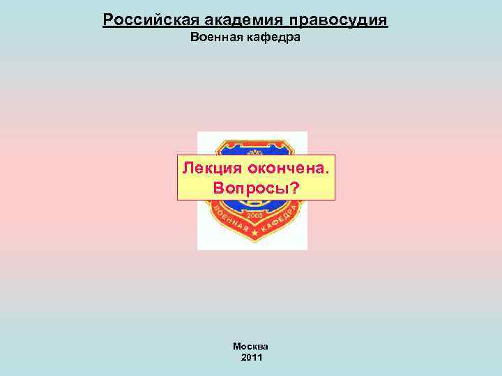 Российская академия правосудия Военная кафедра Лекция окончена. Вопросы? Москва 2011 