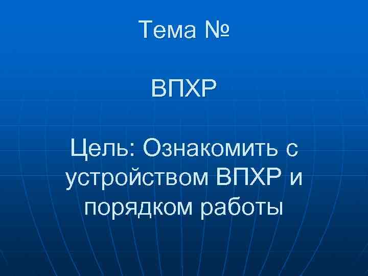 Тема № ВПХР Цель: Ознакомить с устройством ВПХР и порядком работы 