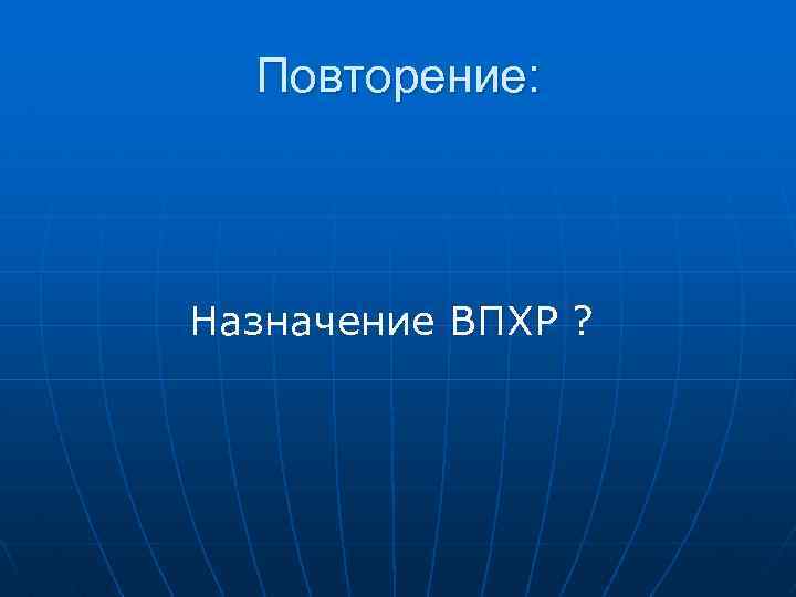 Повторение: Назначение ВПХР ? 