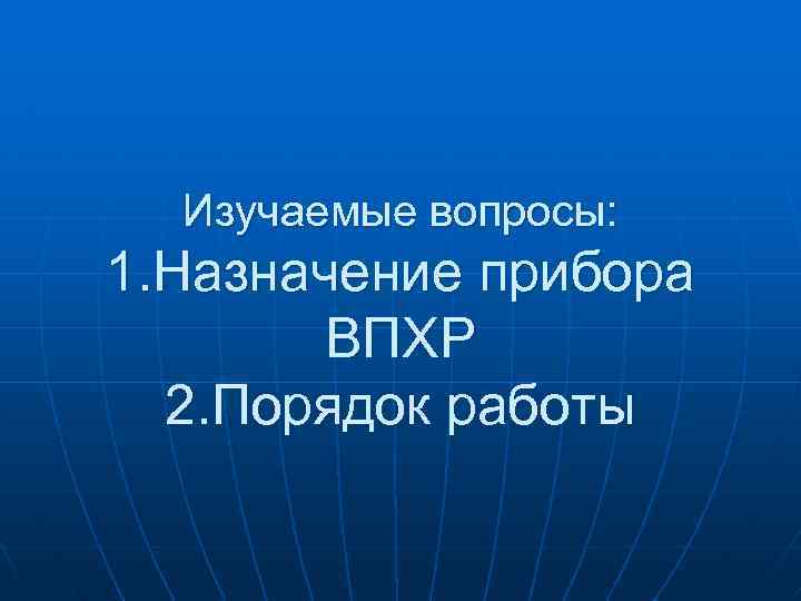 Изучаемые вопросы: 1. Назначение прибора ВПХР 2. Порядок работы 
