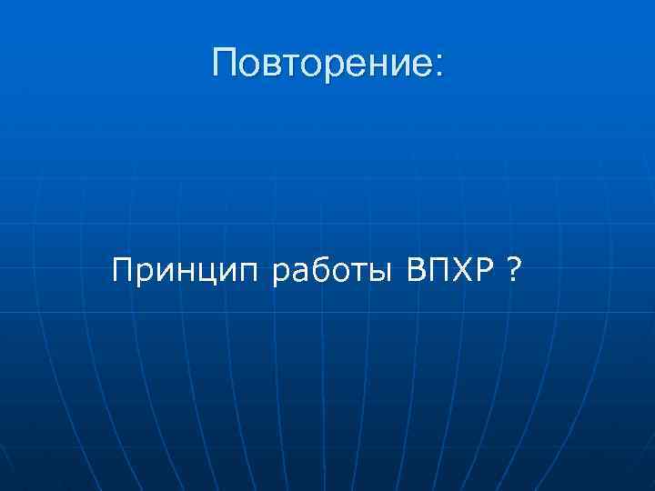 Повторение: Принцип работы ВПХР ? 