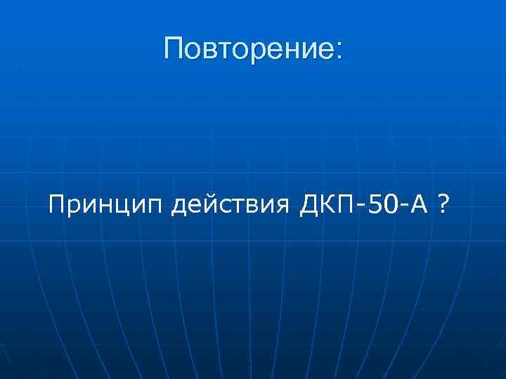 Повторение: Принцип действия ДКП-50 -А ? 