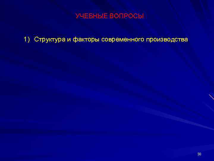 УЧЕБНЫЕ ВОПРОСЫ 1) Структура и факторы современного производства 38 