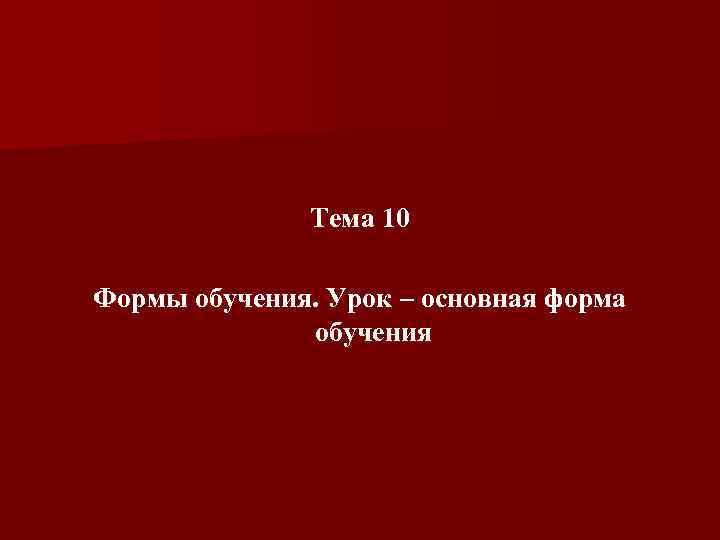 Тема 10 Формы обучения. Урок – основная форма обучения 