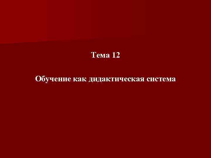 Тема 12 Обучение как дидактическая система 