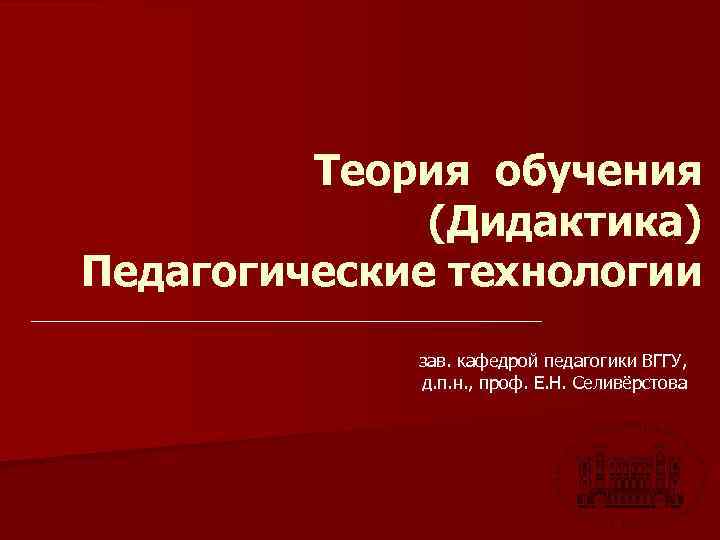 Теория обучения (Дидактика) Педагогические технологии зав. кафедрой педагогики ВГГУ, д. п. н. , проф.