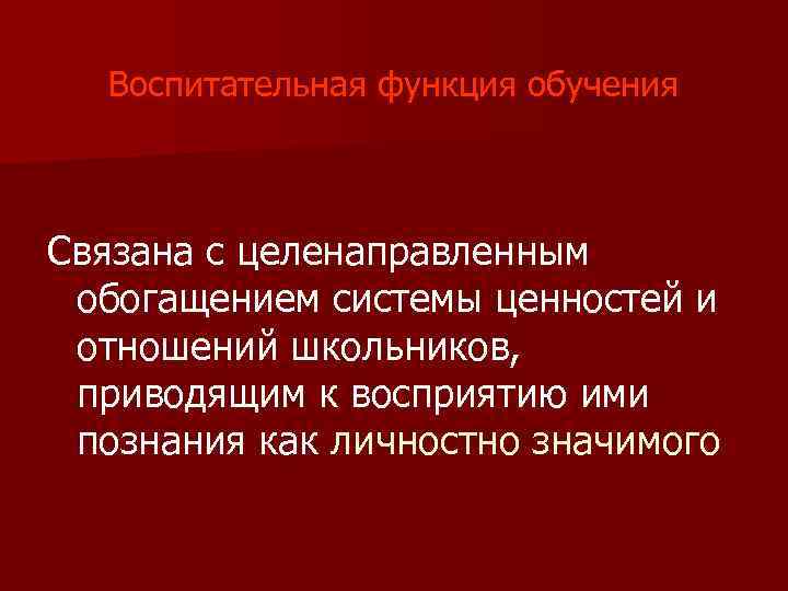 Воспитательная функция обучения Связана с целенаправленным обогащением системы ценностей и отношений школьников, приводящим к