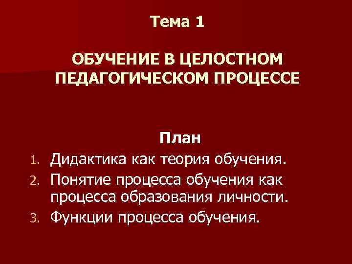 Тема 1 ОБУЧЕНИЕ В ЦЕЛОСТНОМ ПЕДАГОГИЧЕСКОМ ПРОЦЕССЕ 1. 2. 3. План Дидактика как теория