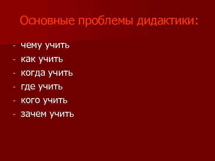 Основные проблемы дидактики: - чему учить как учить когда учить где учить кого учить