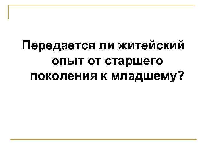 Передается ли житейский опыт от старшего поколения к младшему? 