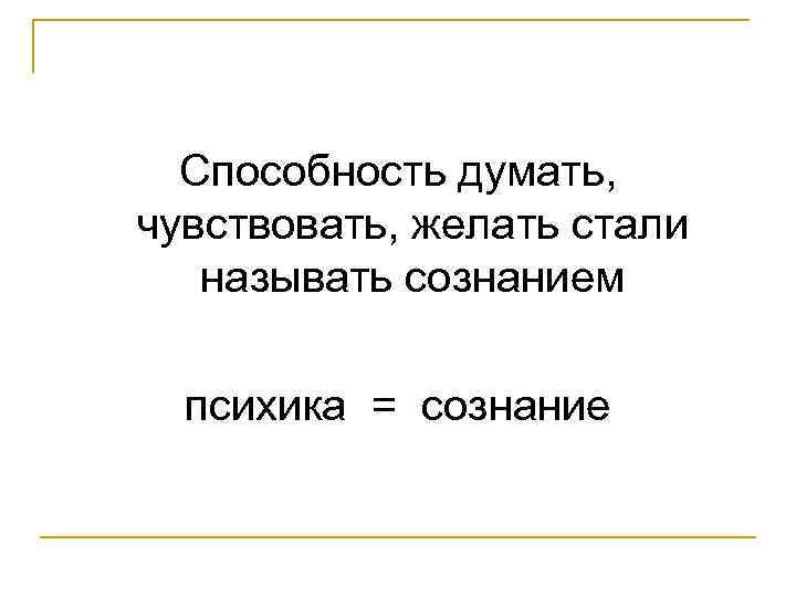 Способность думать, чувствовать, желать стали называть сознанием психика = сознание 