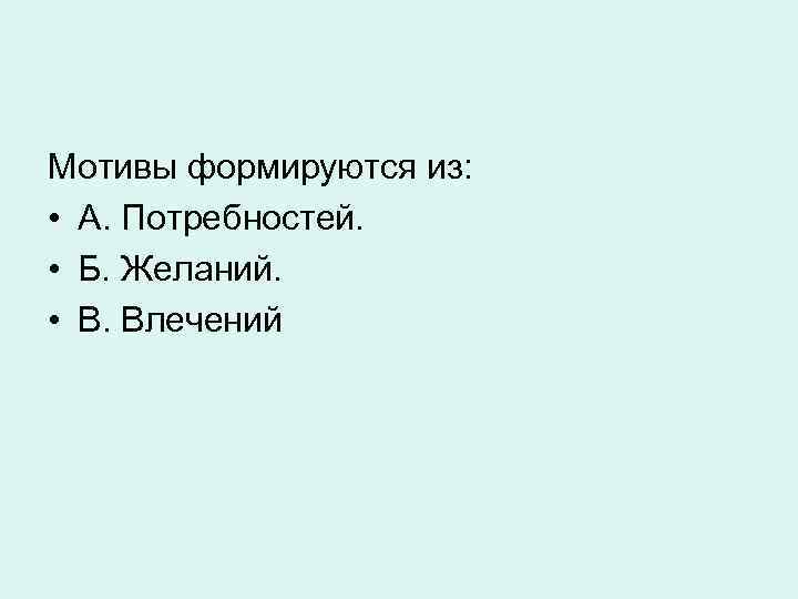 Мотивы формируются из: • А. Потребностей. • Б. Желаний. • В. Влечений 